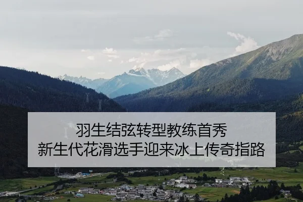 羽生结弦转型教练首秀 新生代花滑选手迎来冰上传奇指路